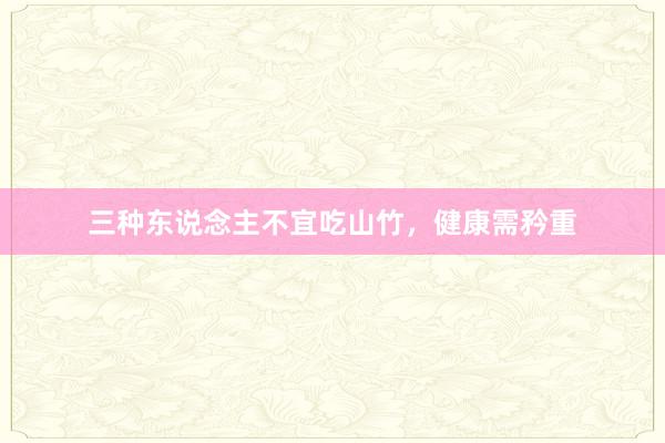 三种东说念主不宜吃山竹，健康需矜重