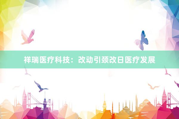 祥瑞医疗科技：改动引颈改日医疗发展