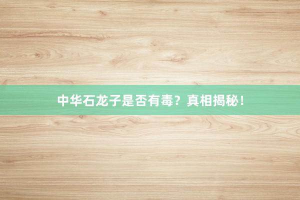 中华石龙子是否有毒？真相揭秘！